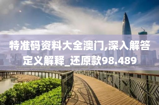 特准码资料大全澳门,深入解答定义解释_还原款98.489