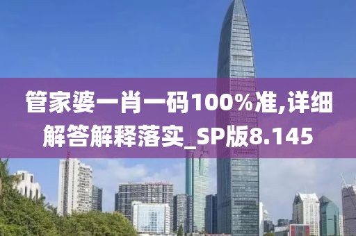 管家婆一肖一码100%准,详细解答解释落实_SP版8.145
