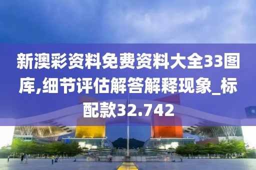 新澳彩资料免费资料大全33图库,细节评估解答解释现象_标配款32.742