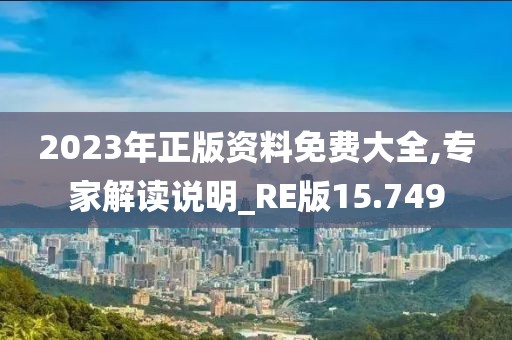 2023年正版资料免费大全,专家解读说明_RE版15.749