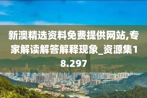新澳精选资料免费提供网站,专家解读解答解释现象_资源集18.297