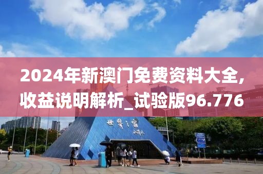 2024年新澳门免费资料大全,收益说明解析_试验版96.776