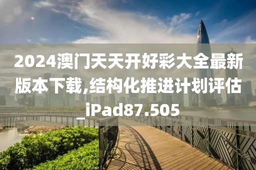 2024澳门天天开好彩大全最新版本下载,结构化推进计划评估_iPad87.505