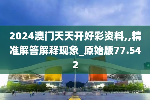 2024澳门天天开好彩资料,,精准解答解释现象_原始版77.542