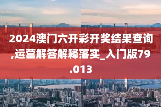 2024澳门六开彩开奖结果查询,运营解答解释落实_入门版79.013
