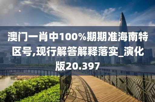 澳门一肖中100%期期准海南特区号,现行解答解释落实_演化版20.397