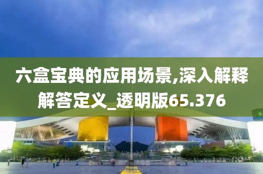 六盒宝典的应用场景,深入解释解答定义_透明版65.376