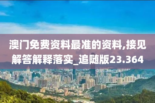 澳门免费资料最准的资料,接见解答解释落实_追随版23.364