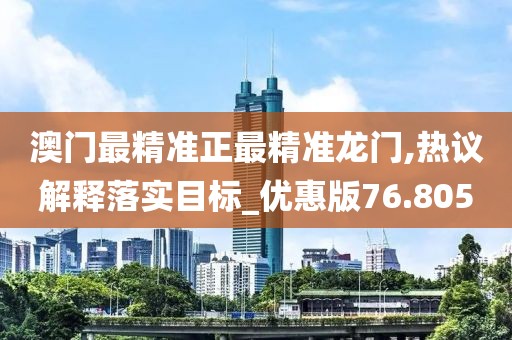 澳门最精准正最精准龙门,热议解释落实目标_优惠版76.805