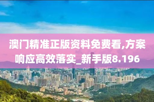 澳门精准正版资料免费看,方案响应高效落实_新手版8.196