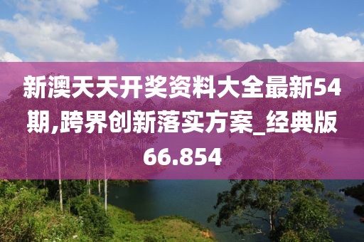 新澳天天开奖资料大全最新54期,跨界创新落实方案_经典版66.854