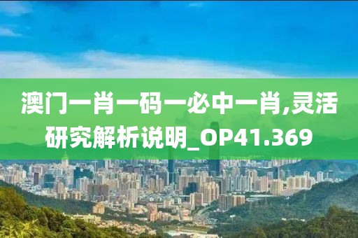 澳门一肖一码一必中一肖,灵活研究解析说明_OP41.369