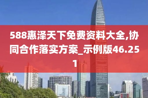 588惠泽天下免费资料大全,协同合作落实方案_示例版46.251