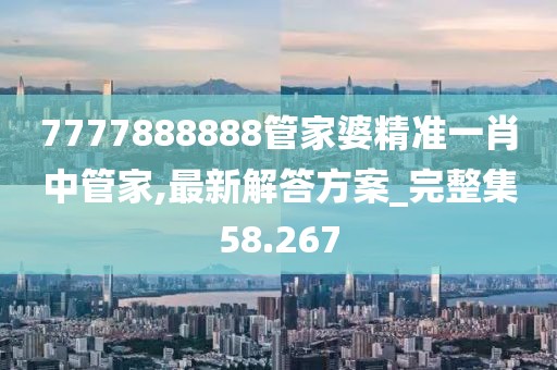 7777888888管家婆精准一肖中管家,最新解答方案_完整集58.267