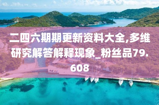 二四六期期更新资料大全,多维研究解答解释现象_粉丝品79.608