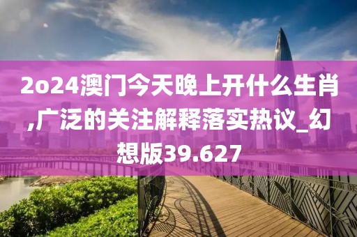 2o24澳门今天晚上开什么生肖,广泛的关注解释落实热议_幻想版39.627