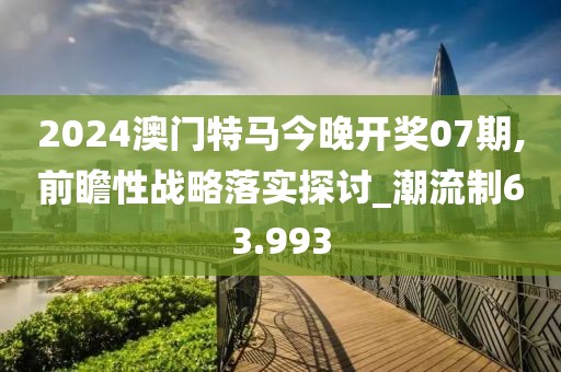 2024澳门特马今晚开奖07期,前瞻性战略落实探讨_潮流制63.993
