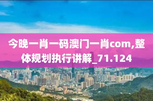 今晚一肖一码澳门一肖com,整体规划执行讲解_71.124