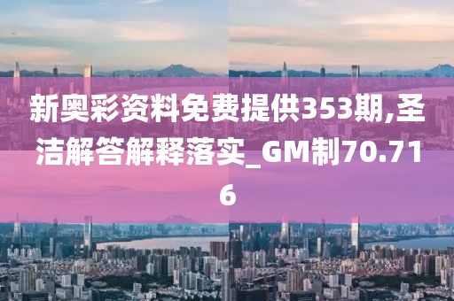 新奥彩资料免费提供353期,圣洁解答解释落实_GM制70.716