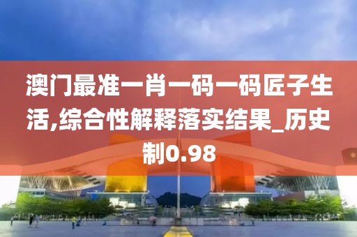 澳门最准一肖一码一码匠子生活,综合性解释落实结果_历史制0.98
