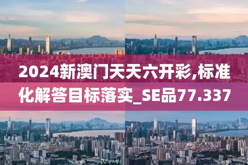 2024新澳门天天六开彩,标准化解答目标落实_SE品77.337