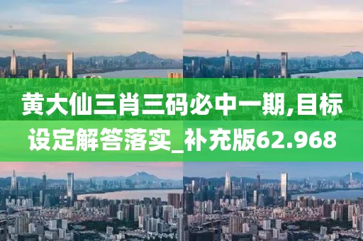 黄大仙三肖三码必中一期,目标设定解答落实_补充版62.968