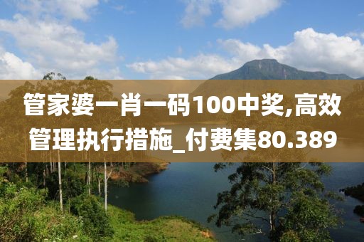 管家婆一肖一码100中奖,高效管理执行措施_付费集80.389