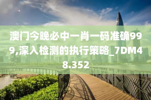 澳门今晚必中一肖一码准确999,深入检测的执行策略_7DM48.352