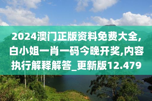 2024澳门正版资料免费大全,白小姐一肖一码今晚开奖,内容执行解释解答_更新版12.479