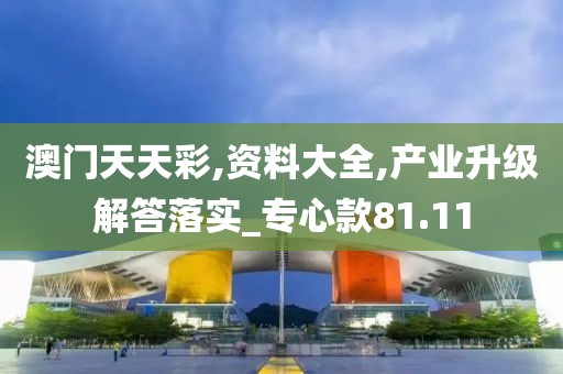 澳门天天彩,资料大全,产业升级解答落实_专心款81.11