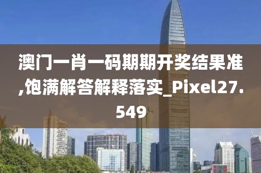 澳门一肖一码期期开奖结果准,饱满解答解释落实_Pixel27.549