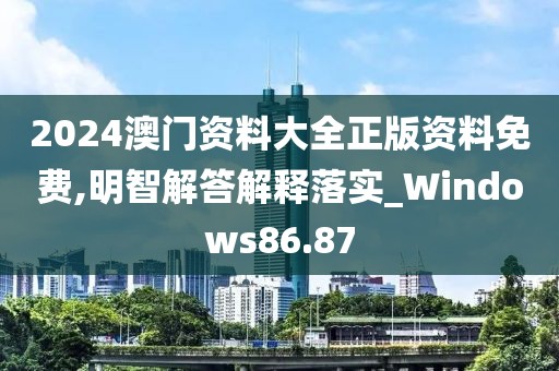 2024澳门资料大全正版资料免费,明智解答解释落实_Windows86.87