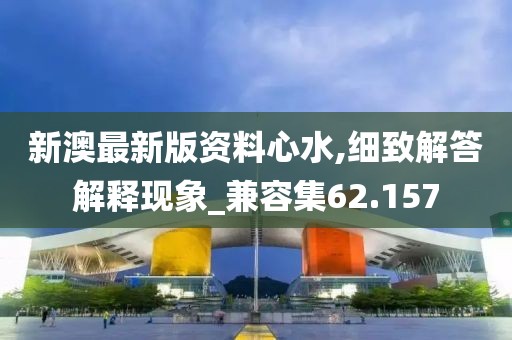 新澳最新版资料心水,细致解答解释现象_兼容集62.157