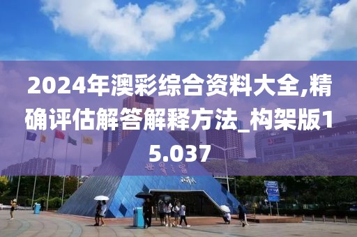 2024年澳彩综合资料大全,精确评估解答解释方法_构架版15.037