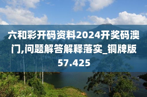 六和彩开码资料2024开奖码澳门,问题解答解释落实_铜牌版57.425