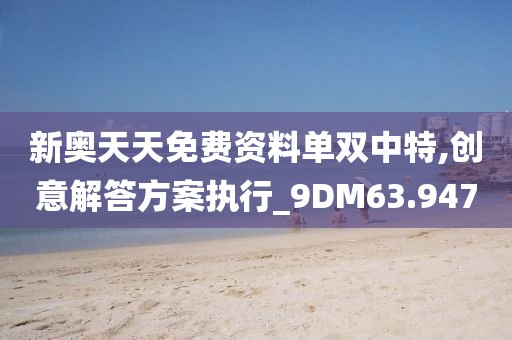 新奥天天免费资料单双中特,创意解答方案执行_9DM63.947