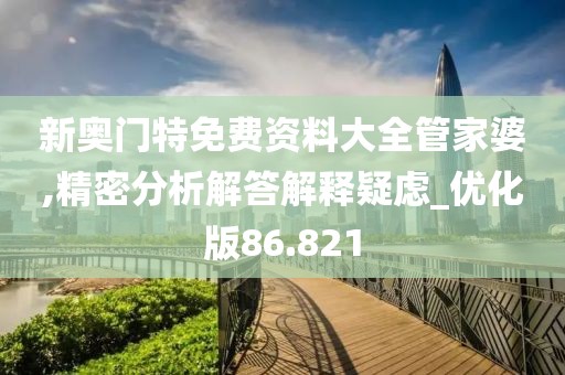 新奥门特免费资料大全管家婆,精密分析解答解释疑虑_优化版86.821