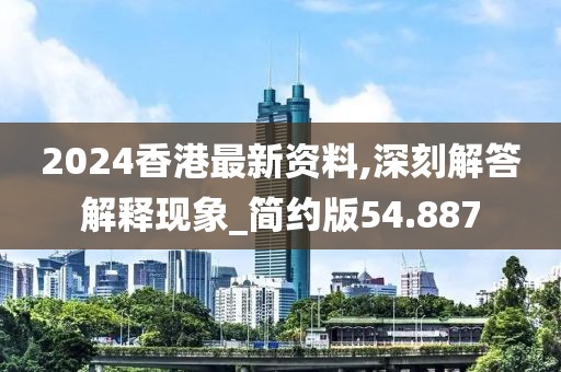 2024香港最新资料,深刻解答解释现象_简约版54.887