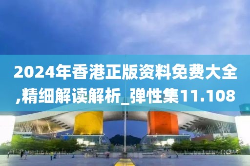 2024年香港正版资料免费大全,精细解读解析_弹性集11.108