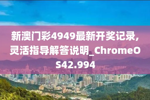 新澳门彩4949最新开奖记录,灵活指导解答说明_ChromeOS42.994