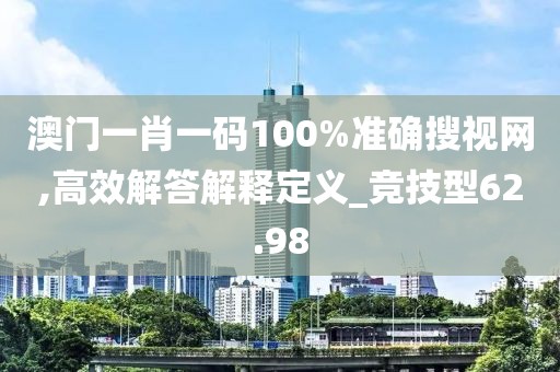澳门一肖一码100%准确搜视网,高效解答解释定义_竞技型62.98