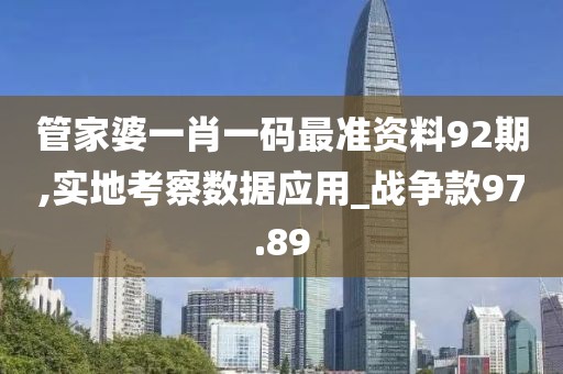 管家婆一肖一码最准资料92期,实地考察数据应用_战争款97.89