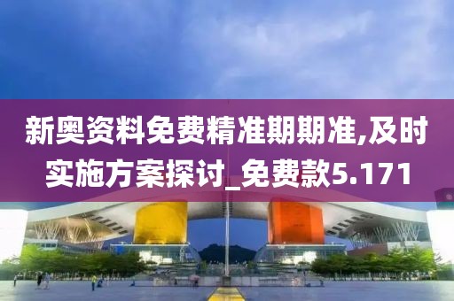 新奥资料免费精准期期准,及时实施方案探讨_免费款5.171