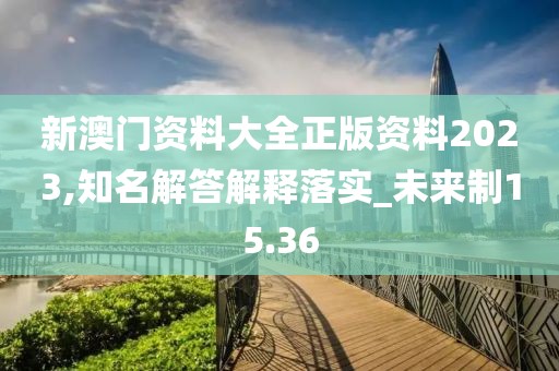 新澳门资料大全正版资料2023,知名解答解释落实_未来制15.36