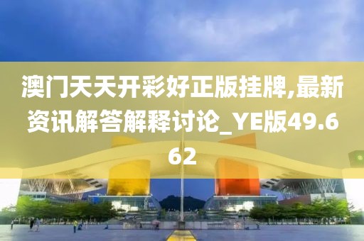 澳门天天开彩好正版挂牌,最新资讯解答解释讨论_YE版49.662