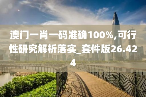 澳门一肖一码准确100%,可行性研究解析落实_套件版26.424