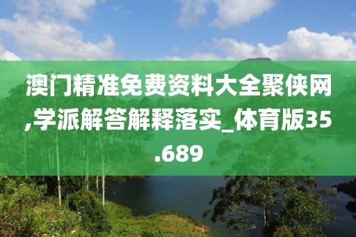 澳门精准免费资料大全聚侠网,学派解答解释落实_体育版35.689