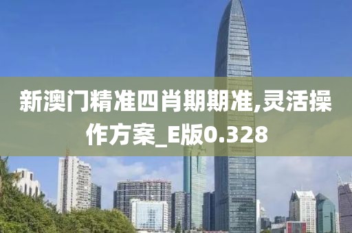 新澳门精准四肖期期准,灵活操作方案_E版0.328