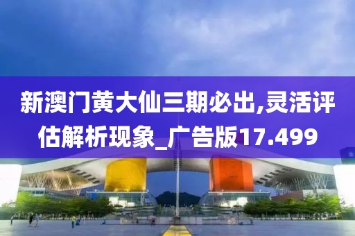 新澳门黄大仙三期必出,灵活评估解析现象_广告版17.499