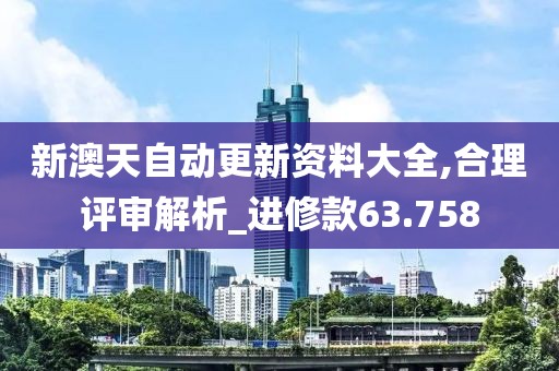 新澳天自动更新资料大全,合理评审解析_进修款63.758